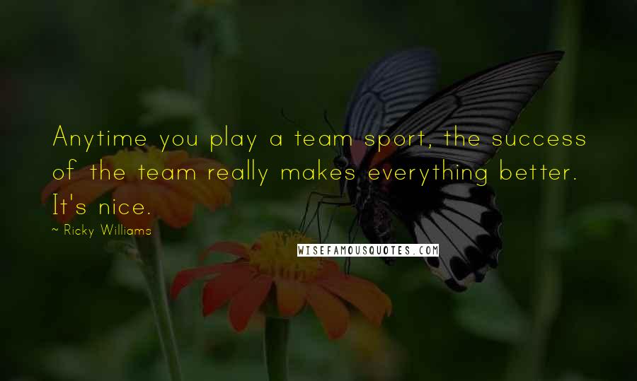 Ricky Williams Quotes: Anytime you play a team sport, the success of the team really makes everything better. It's nice.