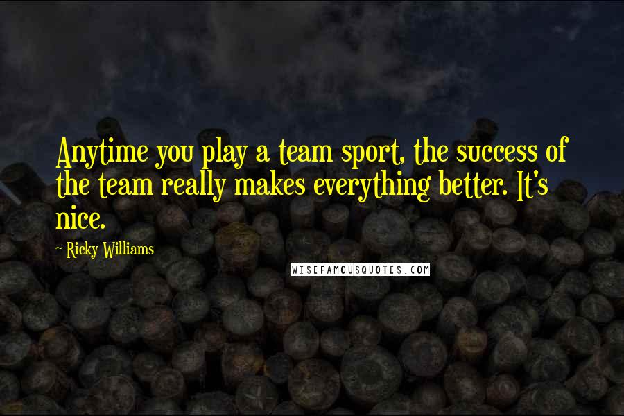 Ricky Williams Quotes: Anytime you play a team sport, the success of the team really makes everything better. It's nice.