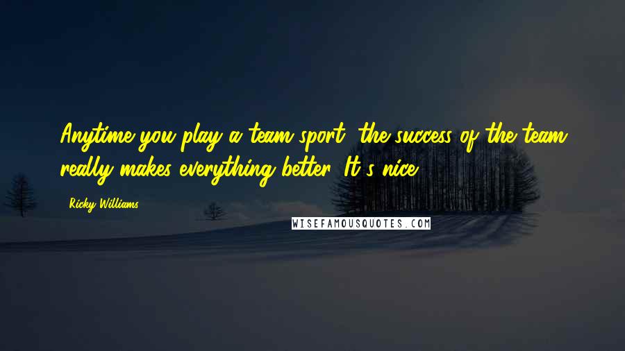 Ricky Williams Quotes: Anytime you play a team sport, the success of the team really makes everything better. It's nice.