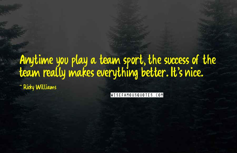 Ricky Williams Quotes: Anytime you play a team sport, the success of the team really makes everything better. It's nice.