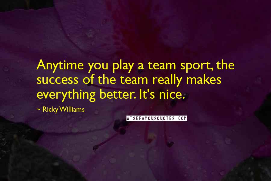 Ricky Williams Quotes: Anytime you play a team sport, the success of the team really makes everything better. It's nice.