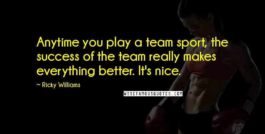 Ricky Williams Quotes: Anytime you play a team sport, the success of the team really makes everything better. It's nice.