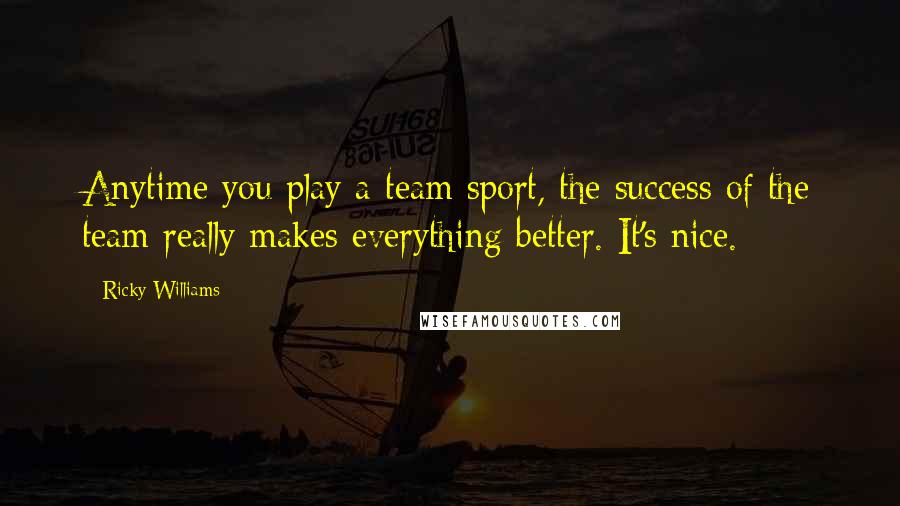 Ricky Williams Quotes: Anytime you play a team sport, the success of the team really makes everything better. It's nice.