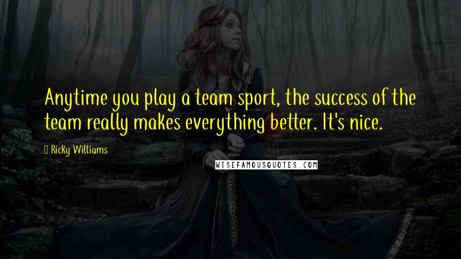 Ricky Williams Quotes: Anytime you play a team sport, the success of the team really makes everything better. It's nice.