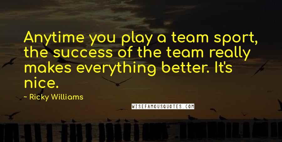 Ricky Williams Quotes: Anytime you play a team sport, the success of the team really makes everything better. It's nice.