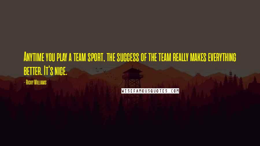 Ricky Williams Quotes: Anytime you play a team sport, the success of the team really makes everything better. It's nice.