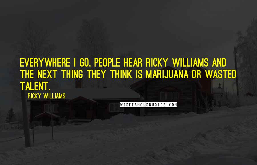 Ricky Williams Quotes: Everywhere I go, people hear Ricky Williams and the next thing they think is marijuana or wasted talent.