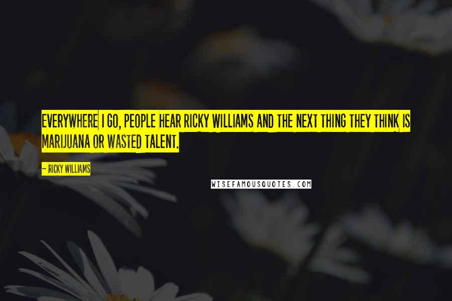 Ricky Williams Quotes: Everywhere I go, people hear Ricky Williams and the next thing they think is marijuana or wasted talent.