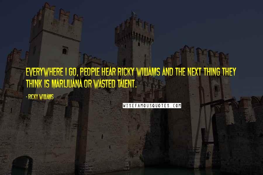 Ricky Williams Quotes: Everywhere I go, people hear Ricky Williams and the next thing they think is marijuana or wasted talent.