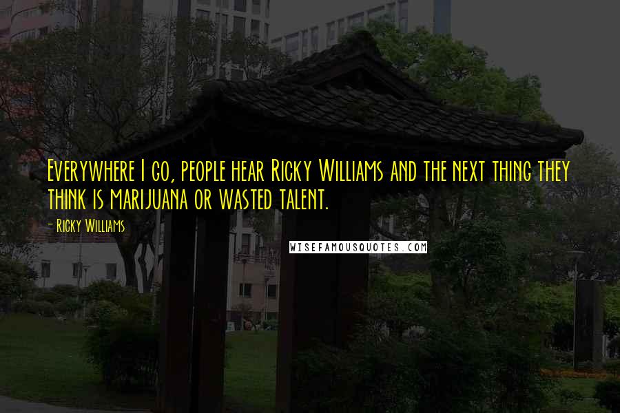 Ricky Williams Quotes: Everywhere I go, people hear Ricky Williams and the next thing they think is marijuana or wasted talent.