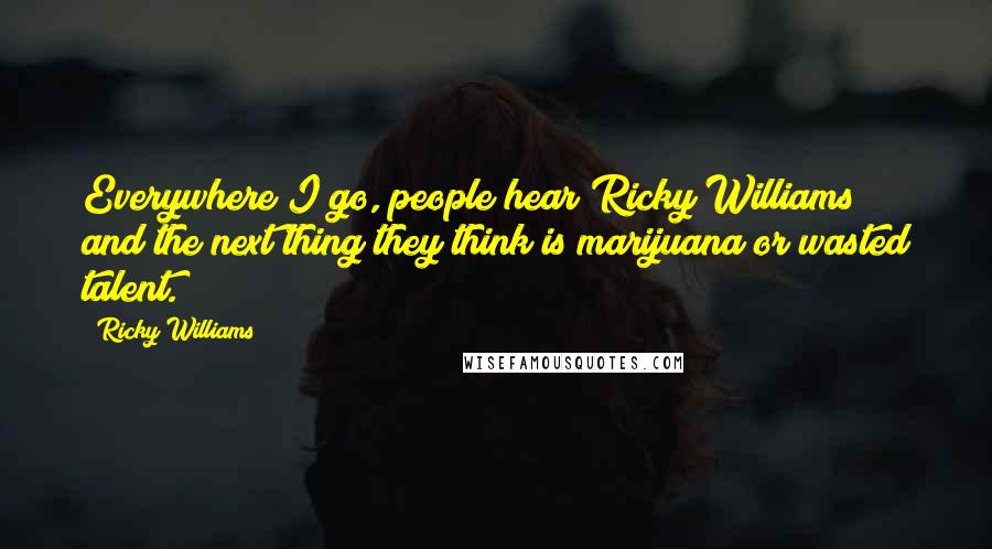 Ricky Williams Quotes: Everywhere I go, people hear Ricky Williams and the next thing they think is marijuana or wasted talent.