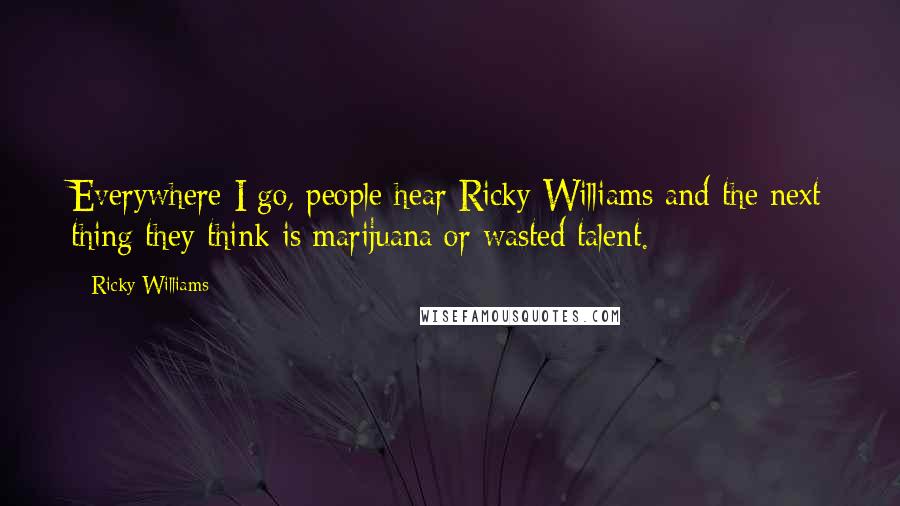 Ricky Williams Quotes: Everywhere I go, people hear Ricky Williams and the next thing they think is marijuana or wasted talent.