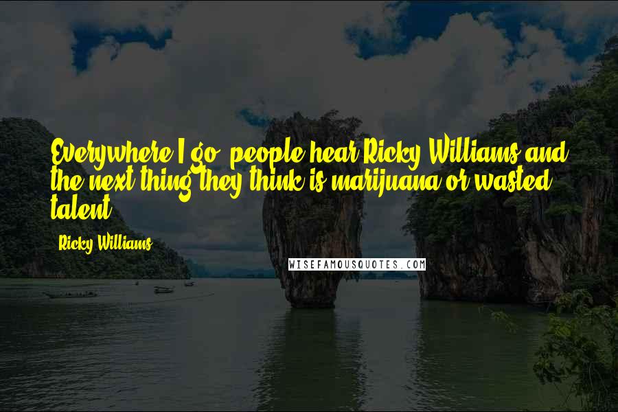 Ricky Williams Quotes: Everywhere I go, people hear Ricky Williams and the next thing they think is marijuana or wasted talent.
