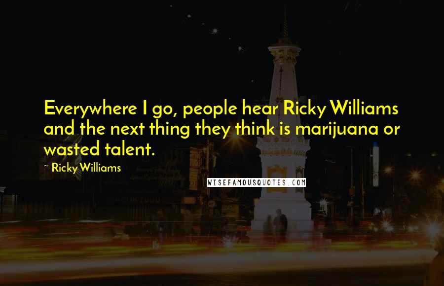 Ricky Williams Quotes: Everywhere I go, people hear Ricky Williams and the next thing they think is marijuana or wasted talent.