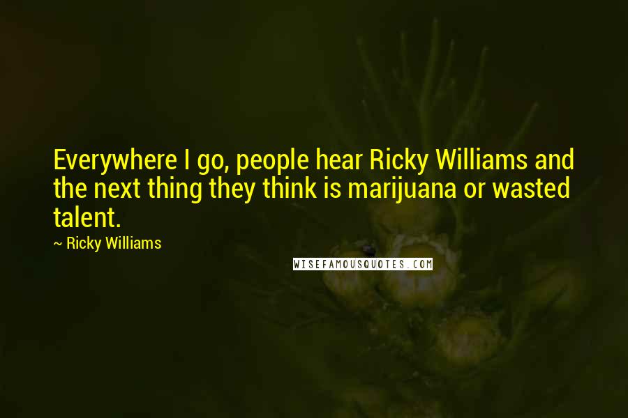 Ricky Williams Quotes: Everywhere I go, people hear Ricky Williams and the next thing they think is marijuana or wasted talent.