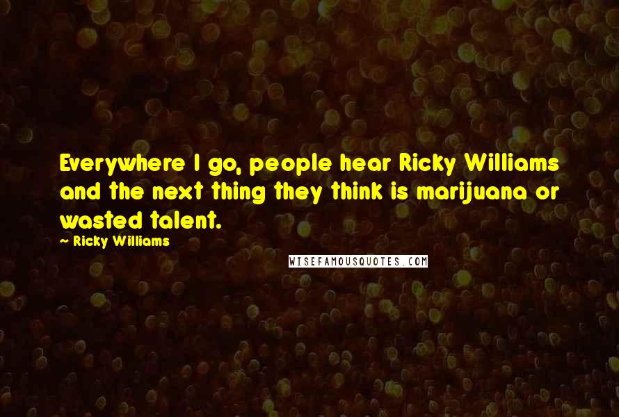 Ricky Williams Quotes: Everywhere I go, people hear Ricky Williams and the next thing they think is marijuana or wasted talent.