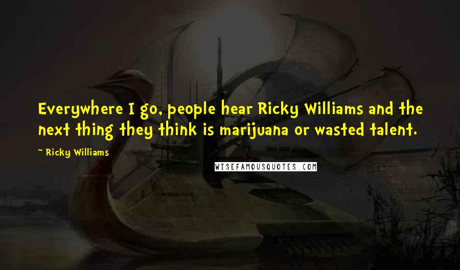 Ricky Williams Quotes: Everywhere I go, people hear Ricky Williams and the next thing they think is marijuana or wasted talent.