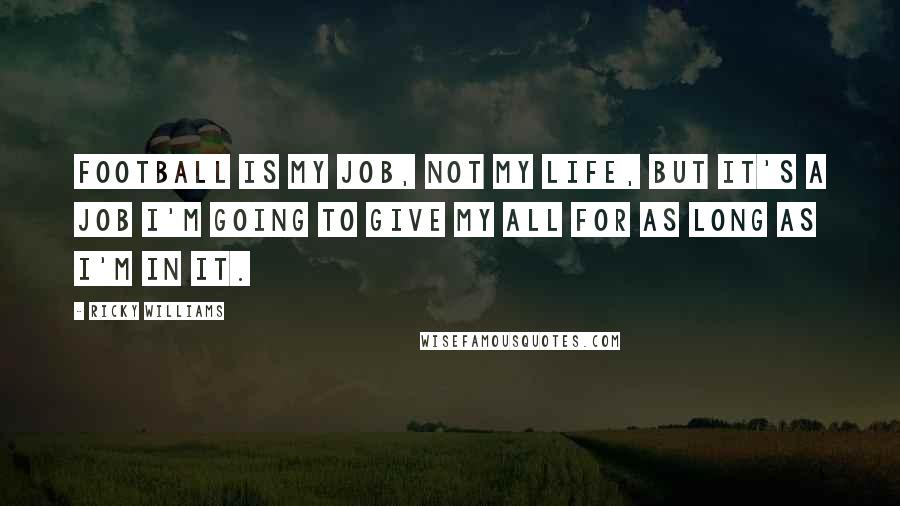 Ricky Williams Quotes: Football is my job, not my life, but it's a job I'm going to give my all for as long as I'm in it.