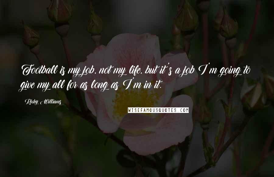 Ricky Williams Quotes: Football is my job, not my life, but it's a job I'm going to give my all for as long as I'm in it.