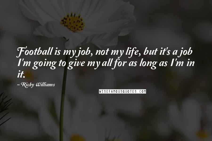 Ricky Williams Quotes: Football is my job, not my life, but it's a job I'm going to give my all for as long as I'm in it.