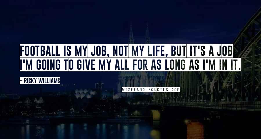 Ricky Williams Quotes: Football is my job, not my life, but it's a job I'm going to give my all for as long as I'm in it.