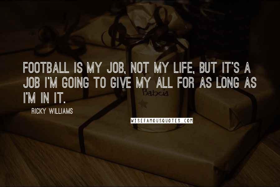 Ricky Williams Quotes: Football is my job, not my life, but it's a job I'm going to give my all for as long as I'm in it.