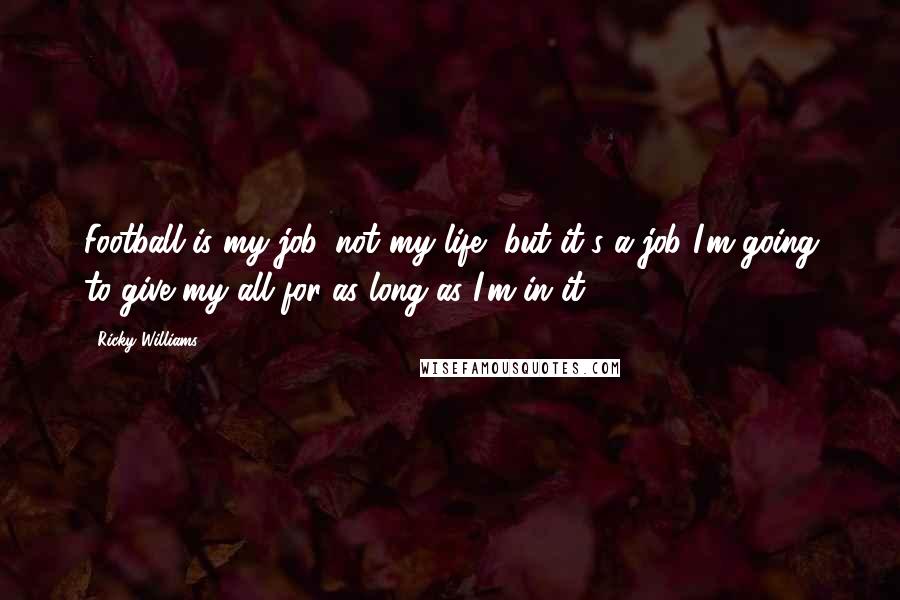 Ricky Williams Quotes: Football is my job, not my life, but it's a job I'm going to give my all for as long as I'm in it.