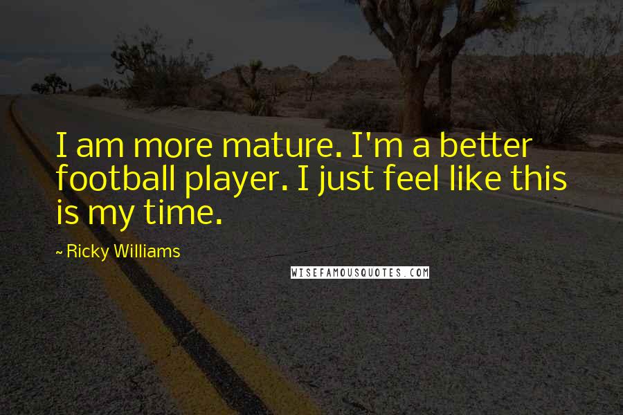 Ricky Williams Quotes: I am more mature. I'm a better football player. I just feel like this is my time.