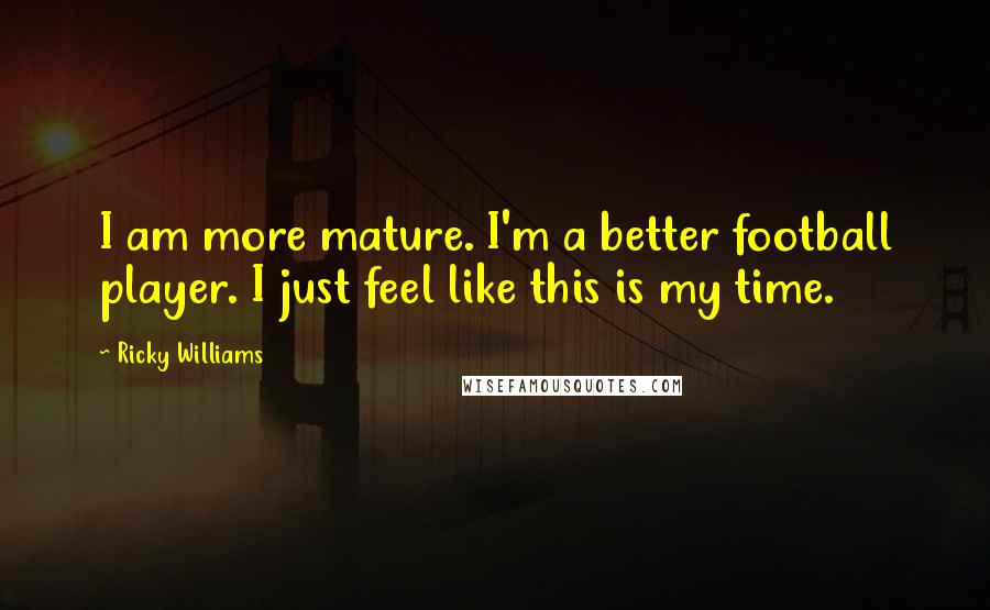 Ricky Williams Quotes: I am more mature. I'm a better football player. I just feel like this is my time.