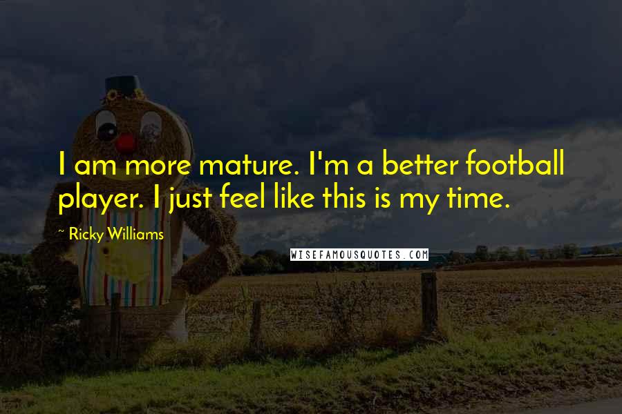 Ricky Williams Quotes: I am more mature. I'm a better football player. I just feel like this is my time.