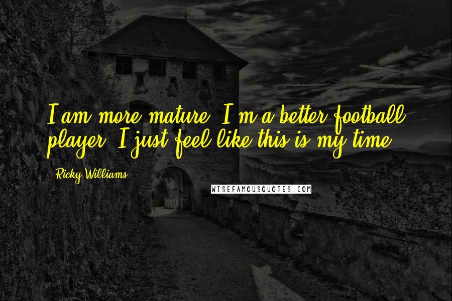 Ricky Williams Quotes: I am more mature. I'm a better football player. I just feel like this is my time.