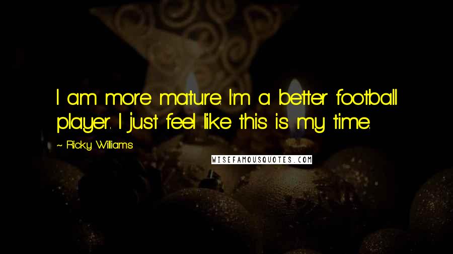Ricky Williams Quotes: I am more mature. I'm a better football player. I just feel like this is my time.
