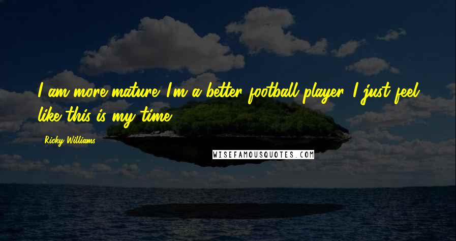 Ricky Williams Quotes: I am more mature. I'm a better football player. I just feel like this is my time.