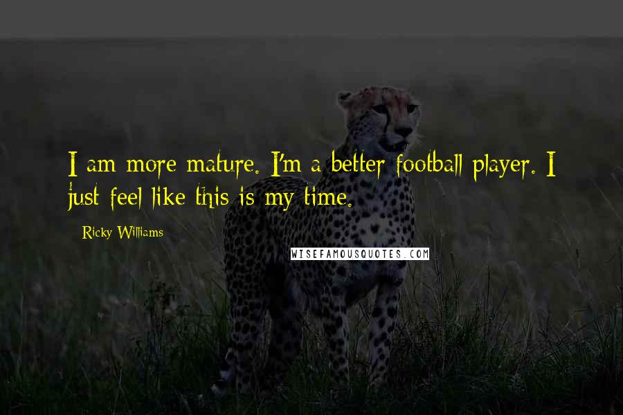 Ricky Williams Quotes: I am more mature. I'm a better football player. I just feel like this is my time.