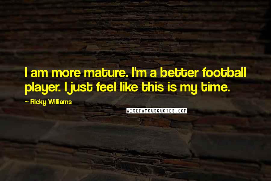 Ricky Williams Quotes: I am more mature. I'm a better football player. I just feel like this is my time.
