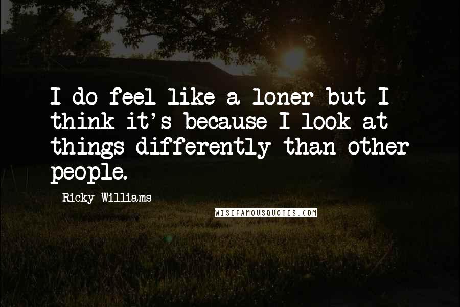 Ricky Williams Quotes: I do feel like a loner but I think it's because I look at things differently than other people.