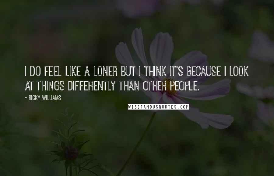 Ricky Williams Quotes: I do feel like a loner but I think it's because I look at things differently than other people.