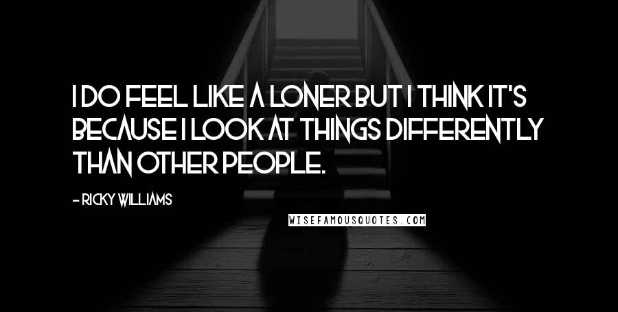 Ricky Williams Quotes: I do feel like a loner but I think it's because I look at things differently than other people.