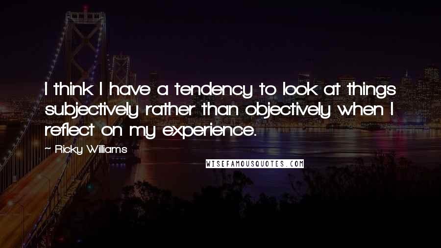 Ricky Williams Quotes: I think I have a tendency to look at things subjectively rather than objectively when I reflect on my experience.