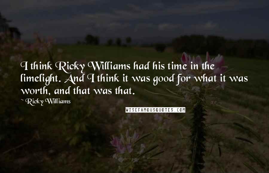 Ricky Williams Quotes: I think Ricky Williams had his time in the limelight. And I think it was good for what it was worth, and that was that.