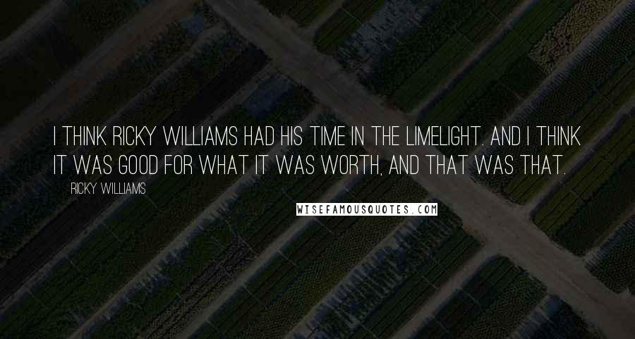 Ricky Williams Quotes: I think Ricky Williams had his time in the limelight. And I think it was good for what it was worth, and that was that.