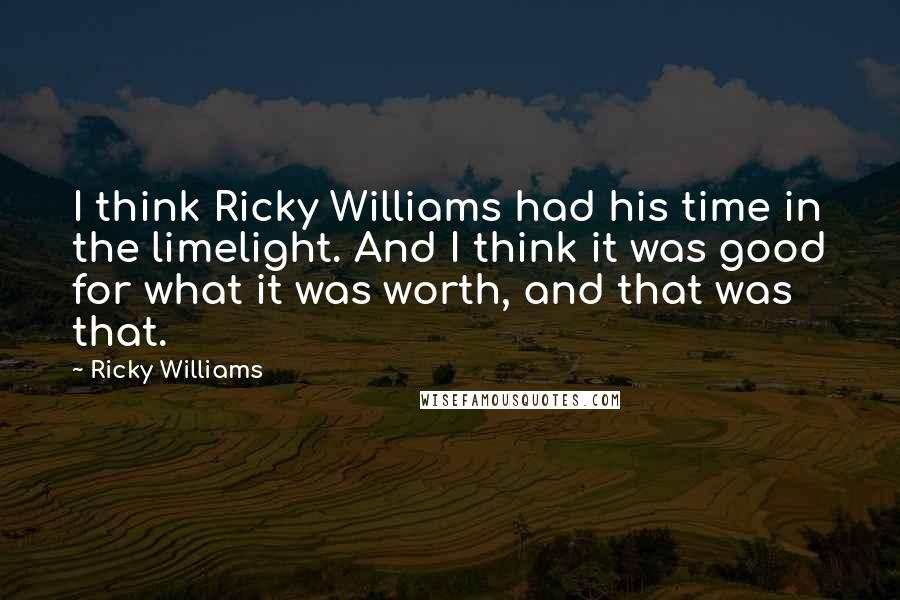 Ricky Williams Quotes: I think Ricky Williams had his time in the limelight. And I think it was good for what it was worth, and that was that.