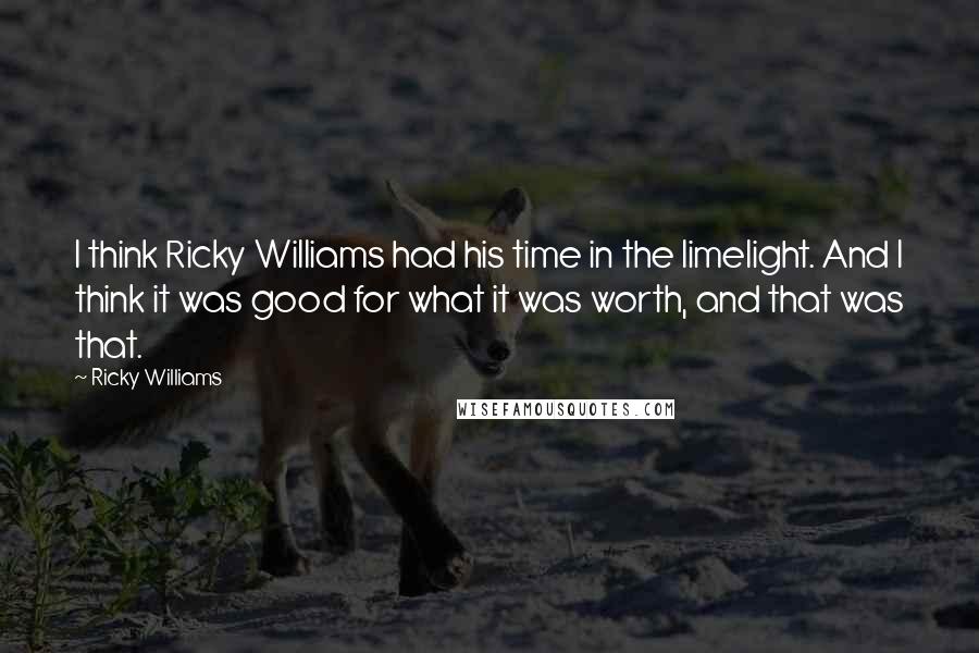 Ricky Williams Quotes: I think Ricky Williams had his time in the limelight. And I think it was good for what it was worth, and that was that.