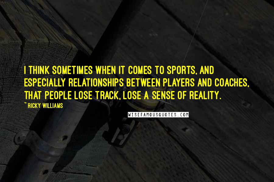 Ricky Williams Quotes: I think sometimes when it comes to sports, and especially relationships between players and coaches, that people lose track, lose a sense of reality.