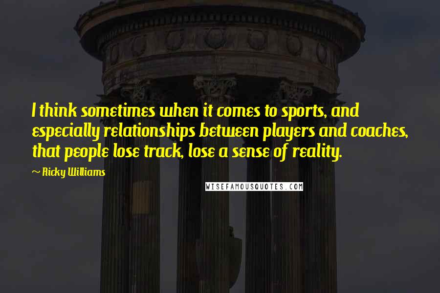 Ricky Williams Quotes: I think sometimes when it comes to sports, and especially relationships between players and coaches, that people lose track, lose a sense of reality.