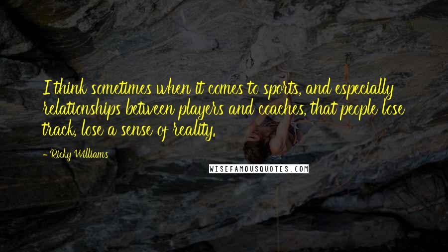 Ricky Williams Quotes: I think sometimes when it comes to sports, and especially relationships between players and coaches, that people lose track, lose a sense of reality.