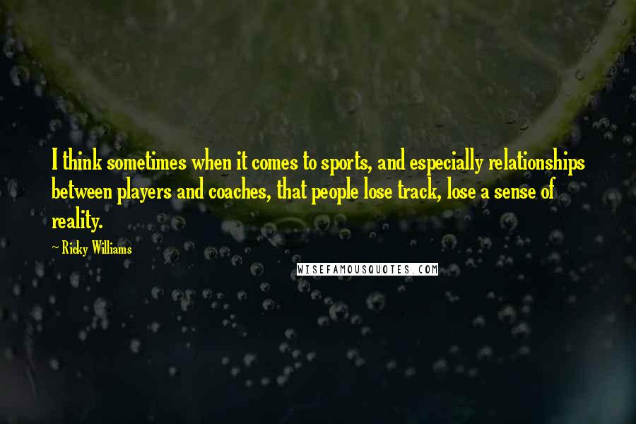 Ricky Williams Quotes: I think sometimes when it comes to sports, and especially relationships between players and coaches, that people lose track, lose a sense of reality.