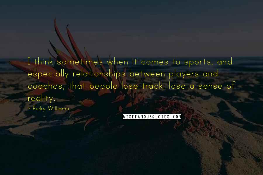 Ricky Williams Quotes: I think sometimes when it comes to sports, and especially relationships between players and coaches, that people lose track, lose a sense of reality.