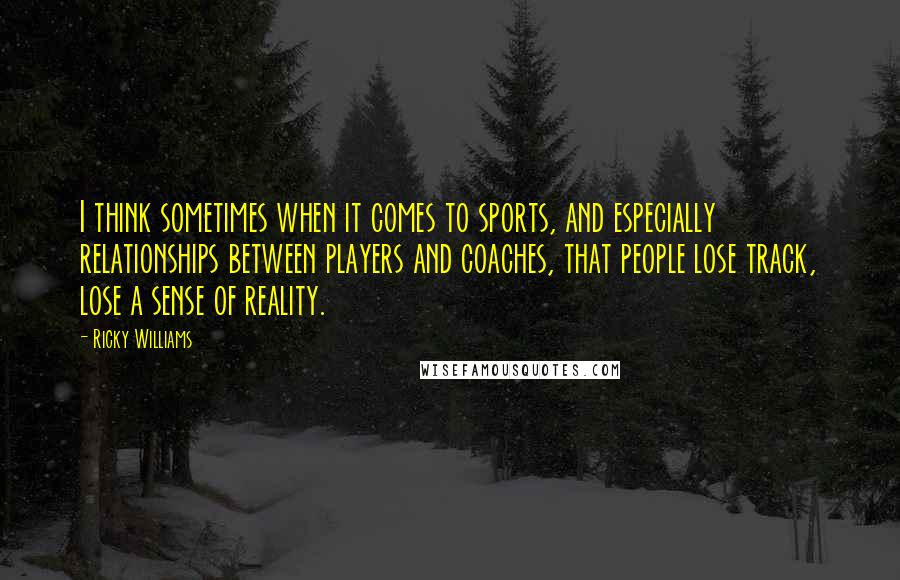 Ricky Williams Quotes: I think sometimes when it comes to sports, and especially relationships between players and coaches, that people lose track, lose a sense of reality.