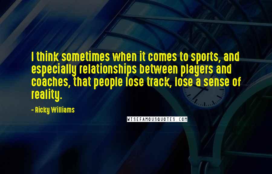 Ricky Williams Quotes: I think sometimes when it comes to sports, and especially relationships between players and coaches, that people lose track, lose a sense of reality.